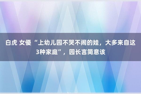 白虎 女優 “上幼儿园不哭不闹的娃，大多来自这3种家庭”，园长言简意该