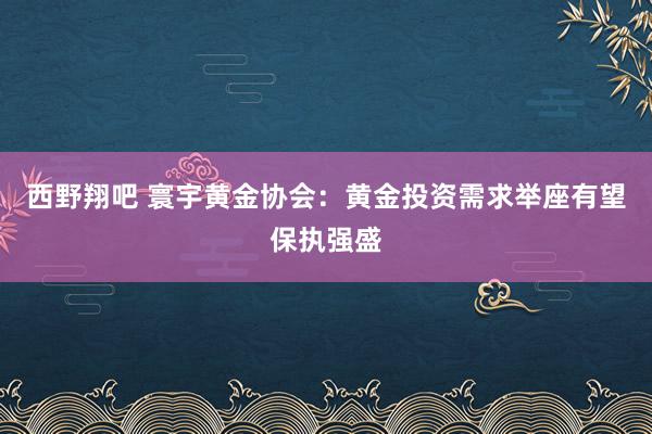 西野翔吧 寰宇黄金协会：黄金投资需求举座有望保执强盛