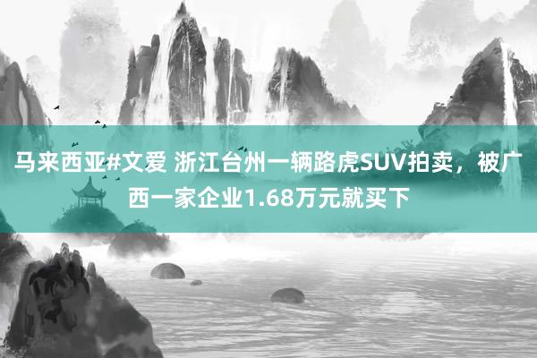 马来西亚#文爱 浙江台州一辆路虎SUV拍卖，被广西一家企业1.68万元就买下