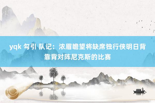yqk 勾引 队记：浓眉瞻望将缺席独行侠明日背靠背对阵尼克斯的比赛