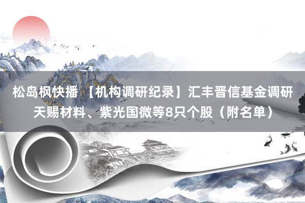 松岛枫快播 【机构调研纪录】汇丰晋信基金调研天赐材料、紫光国微等8只个股（附名单）