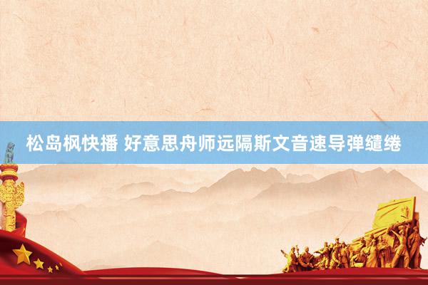 松岛枫快播 好意思舟师远隔斯文音速导弹缱绻